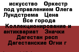 1.1) искусство : Оркестр под управлением Олега Лундстрема › Цена ­ 249 - Все города Коллекционирование и антиквариат » Значки   . Дагестан респ.,Дагестанские Огни г.